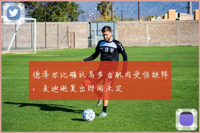 德泽尔比确认乌多吉肌肉受伤缺阵，麦迪逊复出时间未定
