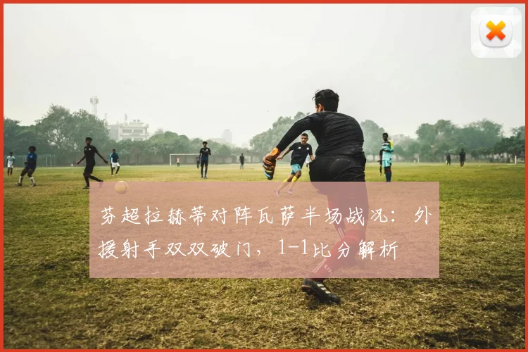 芬超拉赫蒂对阵瓦萨半场战况:外援射手双双破门,1-1比分解析