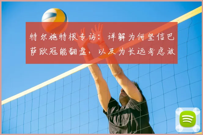 特尔施特根专访：详解为何坚信巴萨欧冠能翻盘，以及为长远考虑放弃世界杯的深层原因