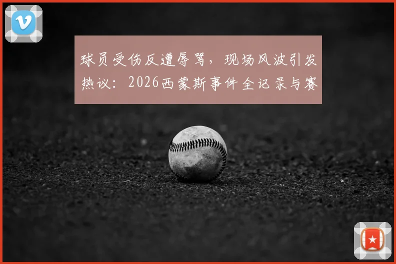 球员受伤反遭辱骂，现场风波引发热议：2026西蒙斯事件全记录与赛场文明再审视