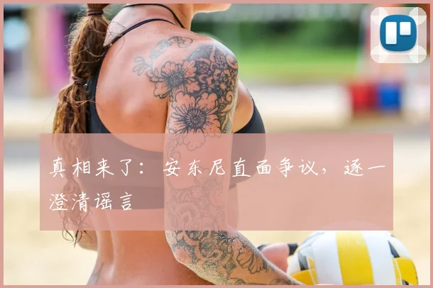真相来了:安东尼直面争议,逐一澄清谣言