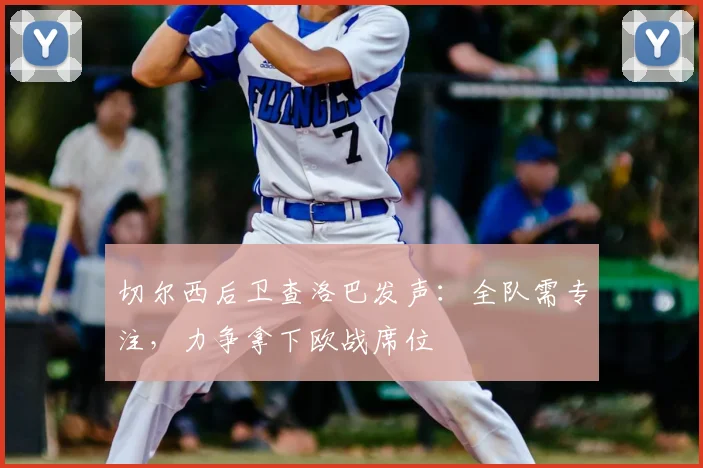 切尔西后卫查洛巴发声:全队需专注,力争拿下欧战席位