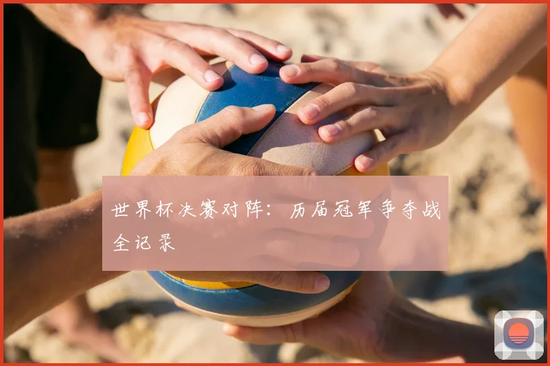世界杯决赛对阵：历届冠军争夺战全记录