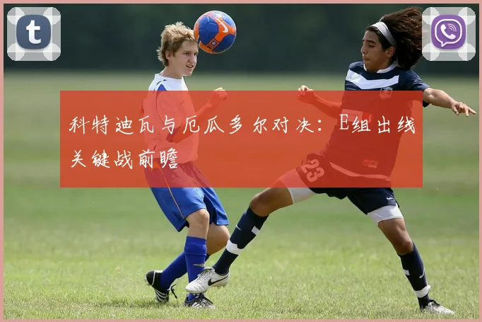 科特迪瓦与厄瓜多尔对决：E组出线关键战前瞻
