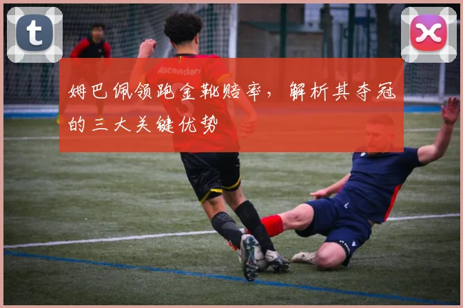 姆巴佩领跑金靴赔率，解析其夺冠的三大关键优势