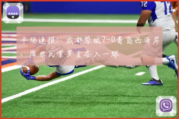 半场速报：成都蓉城2-0青岛西海岸，席尔瓦索罗金各入一球