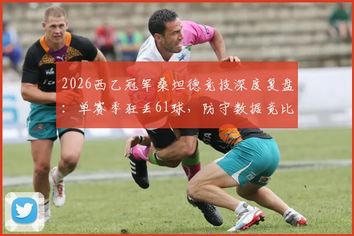 2026西乙冠军桑坦德竞技深度复盘：单赛季狂丢61球，防守数据竟比降级队更差，冠军为何如此“奇葩”？