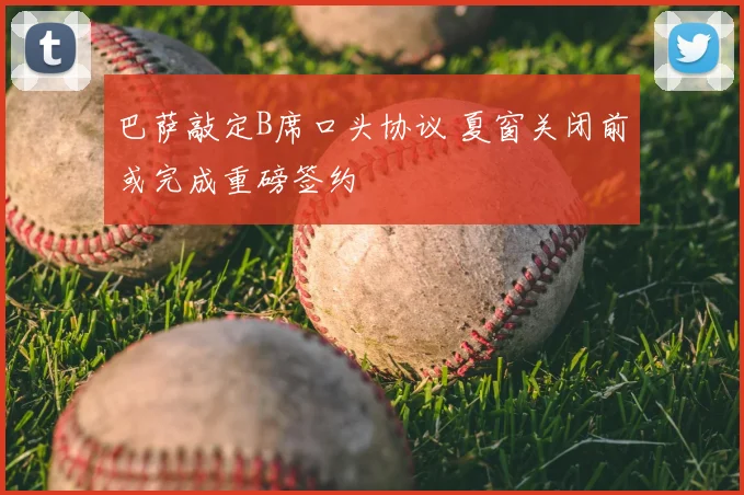 巴萨敲定B席口头协议 夏窗关闭前或完成重磅签约
