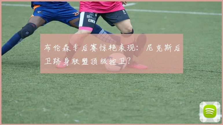 布伦森季后赛惊艳表现：尼克斯后卫跻身联盟顶级控卫？