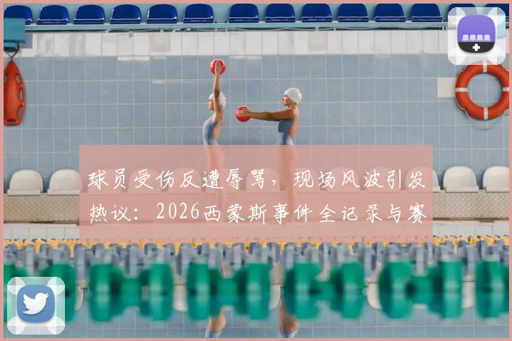 球员受伤反遭辱骂，现场风波引发热议：2026西蒙斯事件全记录与赛场文明再审视