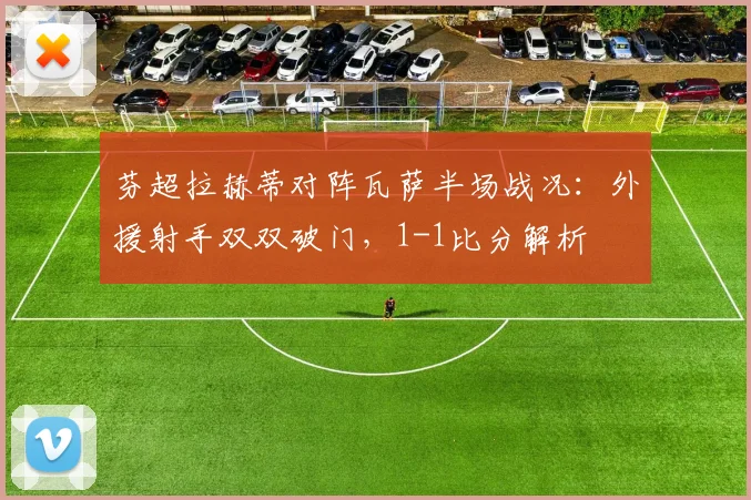 芬超拉赫蒂对阵瓦萨半场战况：外援射手双双破门，1-1比分解析