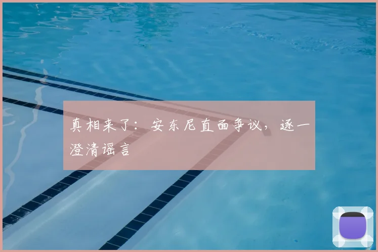真相来了：安东尼直面争议，逐一澄清谣言