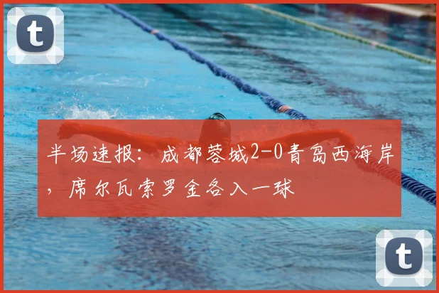 半场速报:成都蓉城2-0青岛西海岸,席尔瓦索罗金各入一球