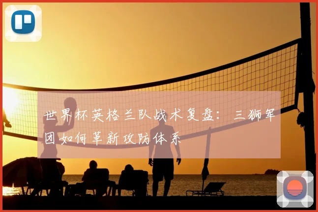 世界杯英格兰队战术复盘：三狮军团如何革新攻防体系