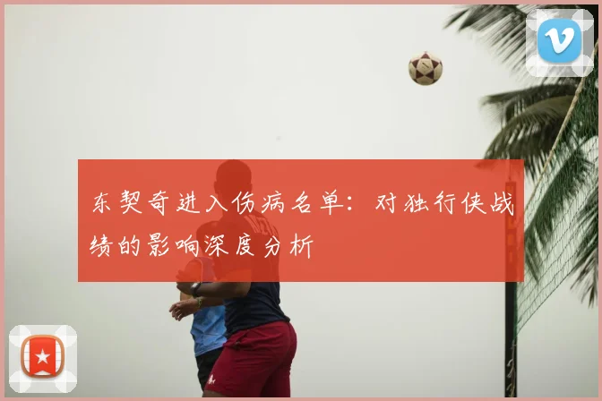 东契奇进入伤病名单:对独行侠战绩的影响深度分析