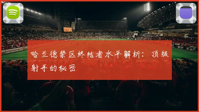 哈兰德禁区终结者水平解析:顶级射手的秘密