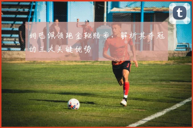 姆巴佩领跑金靴赔率，解析其夺冠的三大关键优势